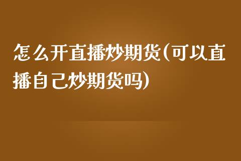 怎么开直播炒期货(可以直播自己炒期货吗)_https://www.zztgc.com_期货行情_第1张