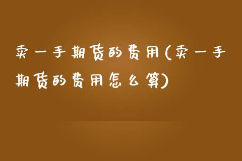 卖一手期货的费用(卖一手期货的费用怎么算)_https://www.zztgc.com_期货直播_第1张