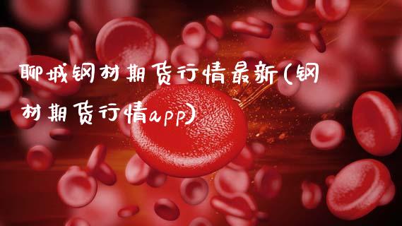 聊城钢材期货行情最新(钢材期货行情app)_https://www.zztgc.com_期货开户_第1张