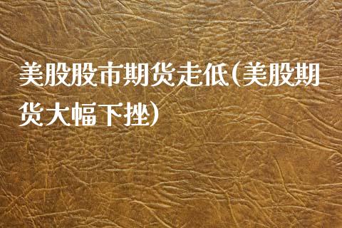 美股股市期货走低(美股期货大幅下挫)_https://www.zztgc.com_黄金期货_第1张