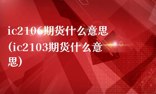ic2106期货什么意思(ic2103期货什么意思)_https://www.zztgc.com_期货行情_第1张