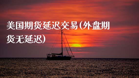 美国期货延迟交易(外盘期货无延迟)_https://www.zztgc.com_期货直播_第1张