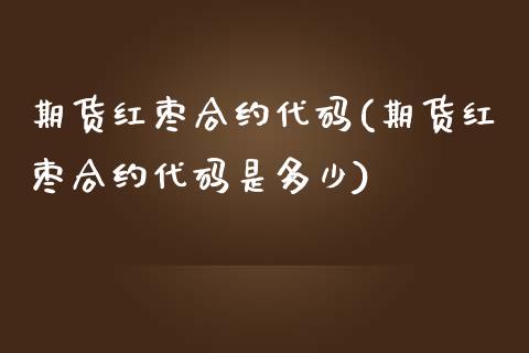 期货红枣合约代码(期货红枣合约代码是多少)_https://www.zztgc.com_期货直播_第1张