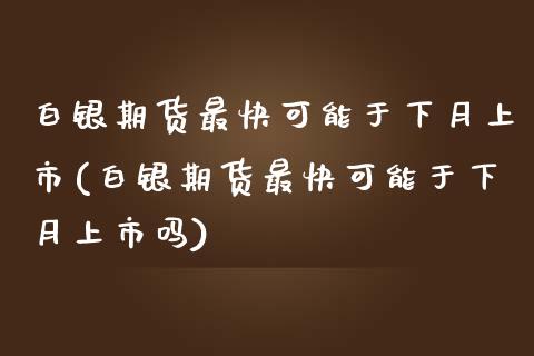 白银期货最快可能于下月上市(白银期货最快可能于下月上市吗)_https://www.zztgc.com_原油期货_第1张