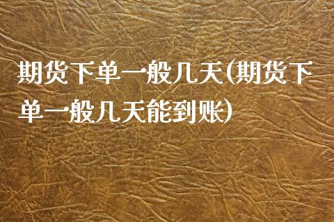 期货下单一般几天(期货下单一般几天能到账)_https://www.zztgc.com_期货入门_第1张