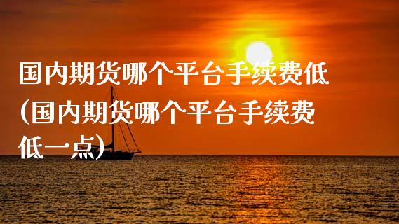 国内期货哪个平台手续费低(国内期货哪个平台手续费低一点)_https://www.zztgc.com_期货开户_第1张