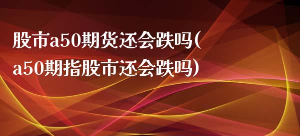 股市a50期货还会跌吗(a50期指股市还会跌吗)_https://www.zztgc.com_原油期货_第1张