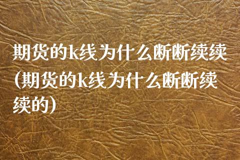 期货的k线为什么断断续续(期货的k线为什么断断续续的)_https://www.zztgc.com_期货行情_第1张