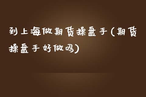 到上海做期货操盘手(期货操盘手好做吗)_https://www.zztgc.com_黄金期货_第1张