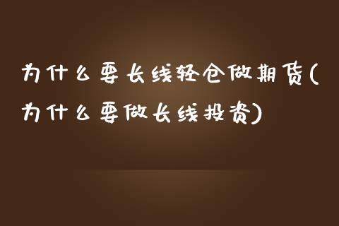 为什么要长线轻仓做期货(为什么要做长线投资)_https://www.zztgc.com_期货开户_第1张