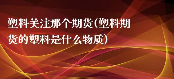 塑料关注那个期货(塑料期货的塑料是什么物质)_https://www.zztgc.com_原油期货_第1张