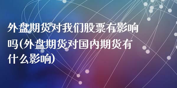 外盘期货对我们股票有影响吗(外盘期货对国内期货有什么影响)_https://www.zztgc.com_期货直播_第1张