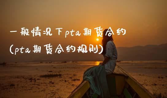 一般情况下pta期货合约(pta期货合约规则)_https://www.zztgc.com_原油期货_第1张