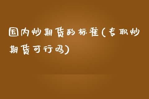 国内炒期货的标准(专职炒期货可行吗)_https://www.zztgc.com_期货行情_第1张