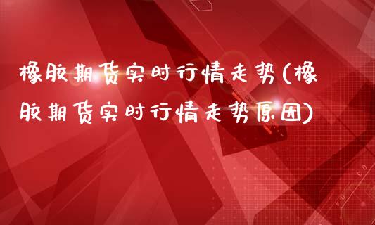 橡胶期货实时行情走势(橡胶期货实时行情走势原因)_https://www.zztgc.com_原油期货_第1张