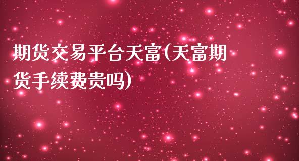 期货交易平台天富(天富期货手续费贵吗)_https://www.zztgc.com_黄金期货_第1张