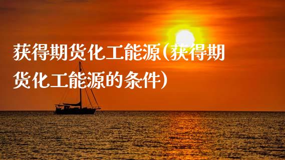 获得期货化工能源(获得期货化工能源的条件)_https://www.zztgc.com_黄金期货_第1张