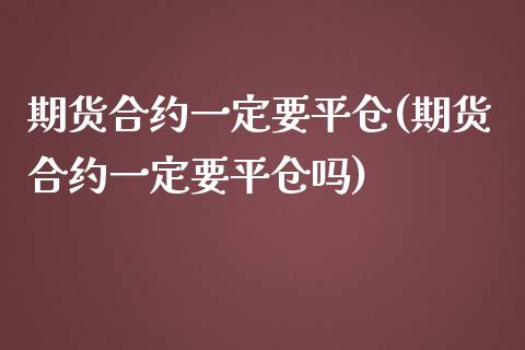 期货合约一定要平仓(期货合约一定要平仓吗)_https://www.zztgc.com_期货入门_第1张