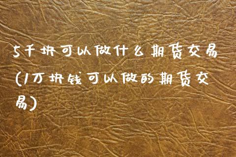 5千块可以做什么期货交易(1万块钱可以做的期货交易)_https://www.zztgc.com_期货开户_第1张