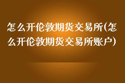 怎么开伦敦期货交易所(怎么开伦敦期货交易所账户)_https://www.zztgc.com_黄金期货_第1张
