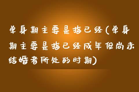 单身期主要是指已经(单身期主要是指已经成年但尚未结婚者所处的时期)_https://www.zztgc.com_期货入门_第1张
