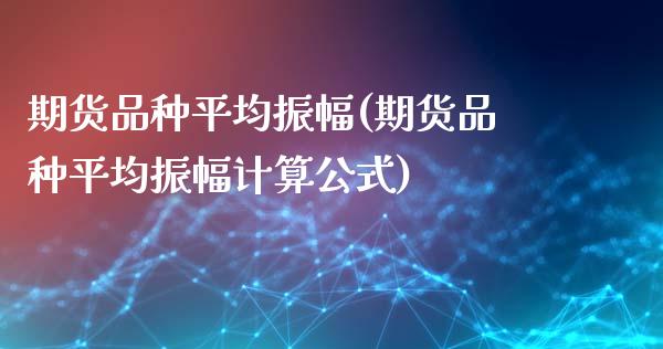 期货品种平均振幅(期货品种平均振幅计算公式)_https://www.zztgc.com_期货行情_第1张