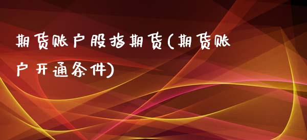 期货账户股指期货(期货账户开通条件)_https://www.zztgc.com_黄金期货_第1张