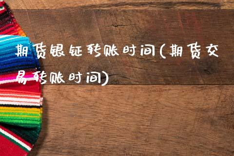 期货银钲转账时间(期货交易转账时间)_https://www.zztgc.com_黄金期货_第1张