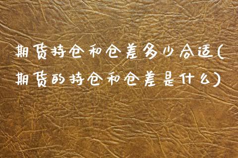 期货持仓和仓差多少合适(期货的持仓和仓差是什么)_https://www.zztgc.com_期货直播_第1张