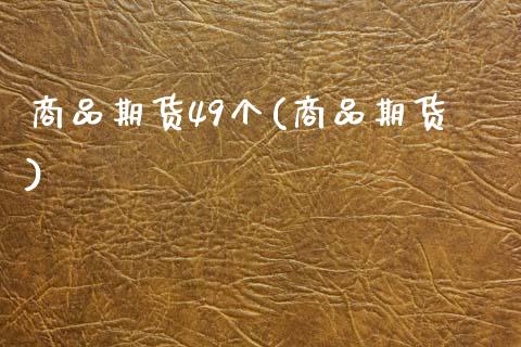 商品期货49个(商品期货)_https://www.zztgc.com_黄金期货_第1张