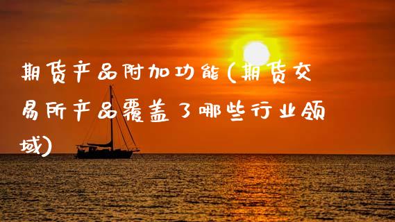 期货产品附加功能(期货交易所产品覆盖了哪些行业领域)_https://www.zztgc.com_期货入门_第1张