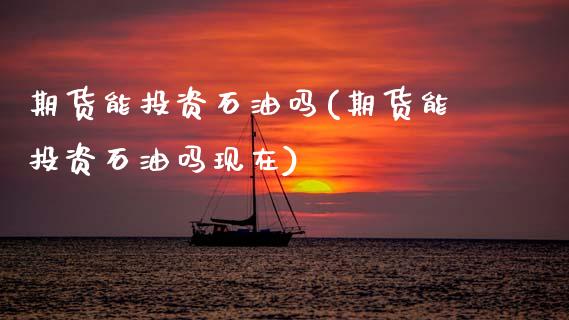 期货能投资石油吗(期货能投资石油吗现在)_https://www.zztgc.com_期货行情_第1张