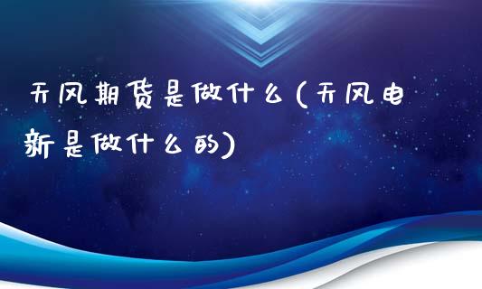 天风期货是做什么(天风电新是做什么的)_https://www.zztgc.com_黄金期货_第1张