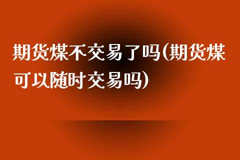 期货煤不交易了吗(期货煤可以随时交易吗)_https://www.zztgc.com_黄金期货_第1张