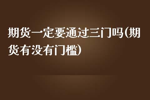 期货一定要通过三门吗(期货有没有门槛)_https://www.zztgc.com_黄金期货_第1张
