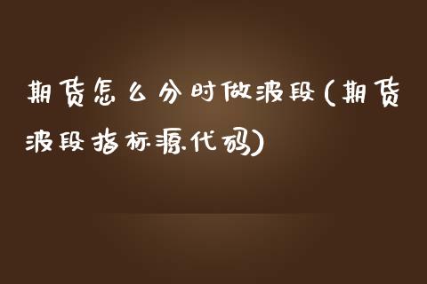 期货怎么分时做波段(期货波段指标源代码)_https://www.zztgc.com_期货直播_第1张