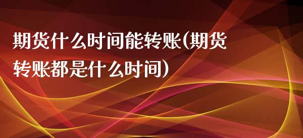期货什么时间能转账(期货转账都是什么时间)_https://www.zztgc.com_期货开户_第1张