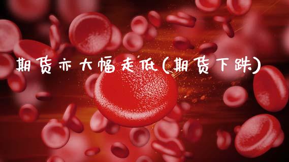 期货亦大幅走低(期货下跌)_https://www.zztgc.com_期货行情_第1张