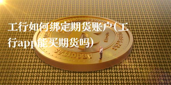 工行如何绑定期货账户(工行app能买期货吗)_https://www.zztgc.com_原油期货_第1张