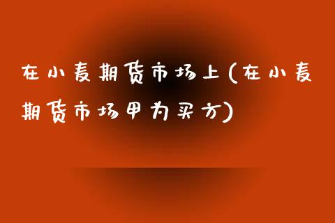 在小麦期货市场上(在小麦期货市场甲为买方)_https://www.zztgc.com_黄金期货_第1张