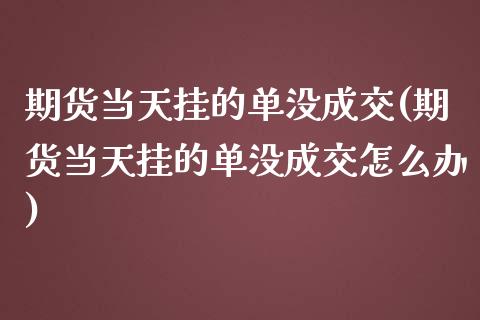 期货当天挂的单没成交(期货当天挂的单没成交怎么办)_https://www.zztgc.com_期货直播_第1张