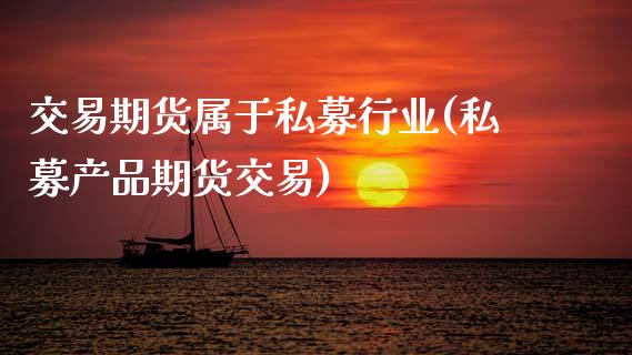 交易期货属于私募行业(私募产品期货交易)_https://www.zztgc.com_期货直播_第1张