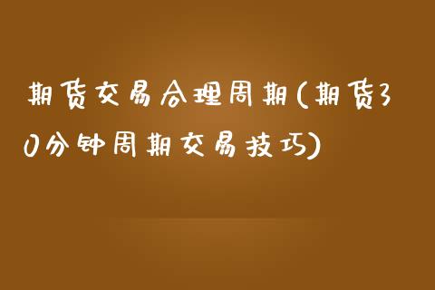 期货交易合理周期(期货30分钟周期交易技巧)_https://www.zztgc.com_期货行情_第1张