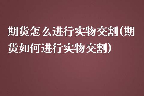 期货怎么进行实物交割(期货如何进行实物交割)_https://www.zztgc.com_期货直播_第1张