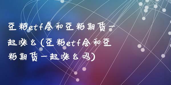 豆粕etf会和豆粕期货一起涨么(豆粕etf会和豆粕期货一起涨么吗)_https://www.zztgc.com_期货行情_第1张