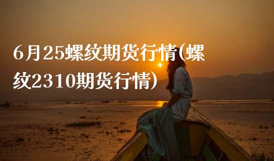 6月25螺纹期货行情(螺纹2310期货行情)_https://www.zztgc.com_期货行情_第1张