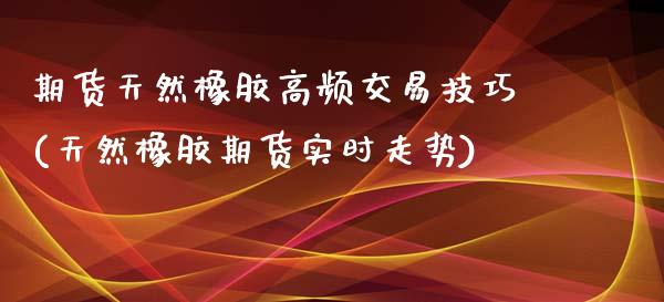 期货天然橡胶高频交易技巧(天然橡胶期货实时走势)_https://www.zztgc.com_期货直播_第1张