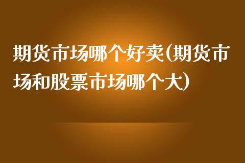 期货市场哪个好卖(期货市场和股票市场哪个大)_https://www.zztgc.com_期货入门_第1张