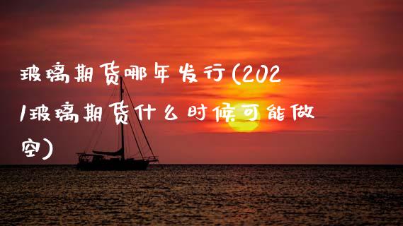 玻璃期货哪年发行(2021玻璃期货什么时候可能做空)_https://www.zztgc.com_期货入门_第1张