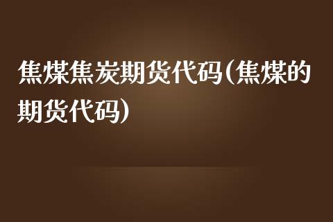 焦煤焦炭期货代码(焦煤的期货代码)_https://www.zztgc.com_期货行情_第1张